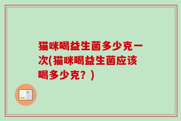 猫咪喝益生菌多少克一次(猫咪喝益生菌应该喝多少克?) 猫咪喝益生菌多少克一次(猫咪喝益生菌应该喝多少克?)