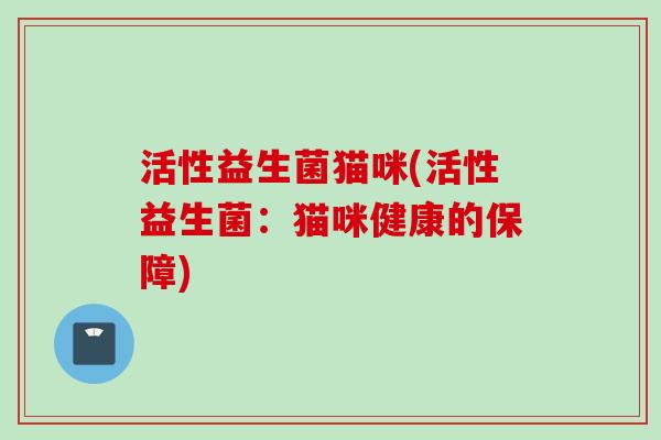 活性益生菌猫咪(活性益生菌：猫咪健康的保障)