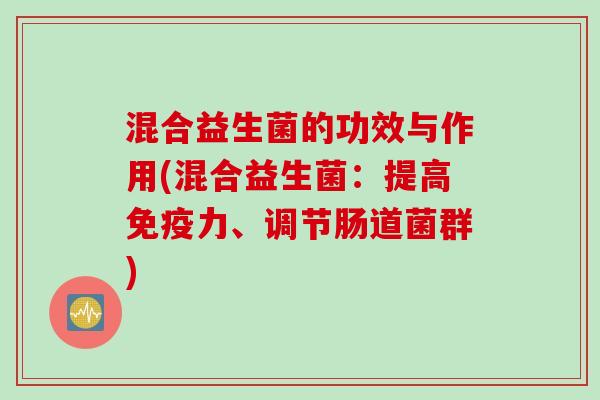 混合益生菌的功效与作用(混合益生菌:提高力、调节肠道菌群) 混合益生菌的功效与作用(混合益生菌:提高力、调节肠道菌群)