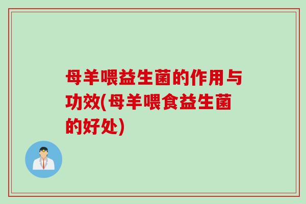 母羊喂益生菌的作用与功效(母羊喂食益生菌的好处) 母羊喂益生菌的作用与功效(母羊喂食益生菌的好处)