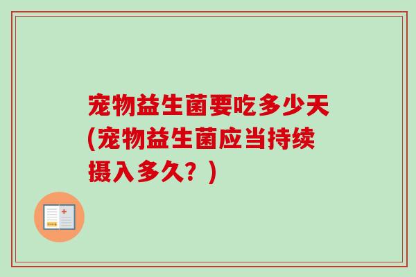 宠物益生菌要吃多少天(宠物益生菌应当持续摄入多久？)