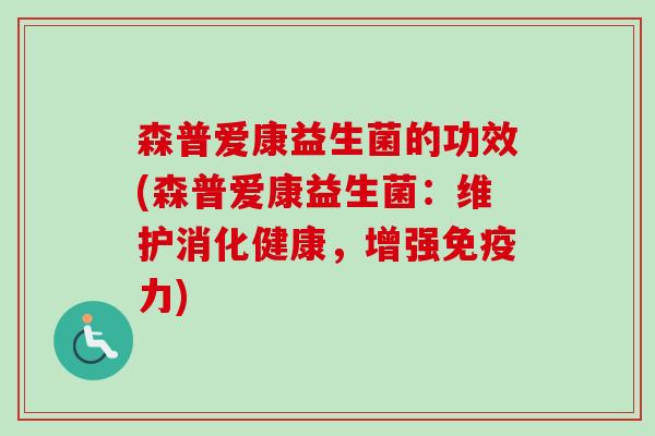 森普爱康益生菌的功效(森普爱康益生菌：维护消化健康，增强力)