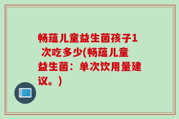 畅蕴儿童益生菌孩子1 次吃多少(畅蕴儿童益生菌:单次饮用量建议。) 畅蕴儿童益生菌孩子1 次吃多少(畅蕴儿童益生菌:单次饮用量建议。)