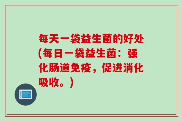 每天一袋益生菌的好处(每日一袋益生菌:强化肠道,促进消化吸收。) 每天一袋益生菌的好处(每日一袋益生菌:强化肠道,促进消化吸收。)