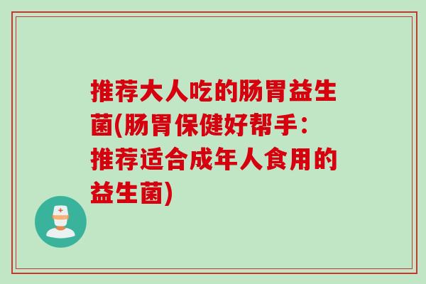 推荐大人吃的肠胃益生菌(肠胃保健好帮手：推荐适合成年人食用的益生菌)