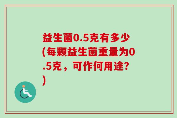 益生菌0.5克有多少(每颗益生菌重量为0.5克，可作何用途？)