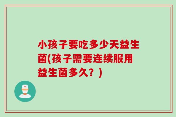 小孩子要吃多少天益生菌(孩子需要连续服用益生菌多久？)