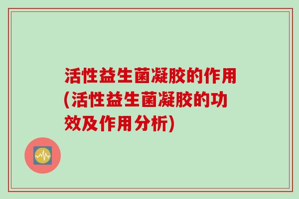 活性益生菌凝胶的作用(活性益生菌凝胶的功效及作用分析) 活性益生菌凝胶的作用(活性益生菌凝胶的功效及作用分析)