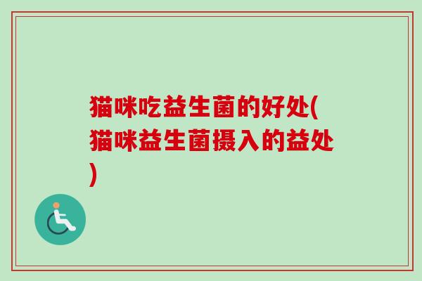 猫咪吃益生菌的好处(猫咪益生菌摄入的益处) 猫咪吃益生菌的好处(猫咪益生菌摄入的益处)