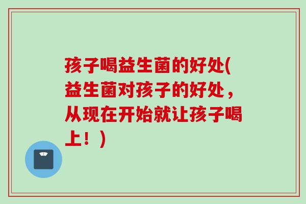 孩子喝益生菌的好处(益生菌对孩子的好处,从现在开始就让孩子喝上!) 孩子喝益生菌的好处(益生菌对孩子的好处,从现在开始就让孩子喝上!)