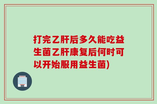 打完后多久能吃益生菌康复后何时可以开始服用益生菌) 打完后多久能吃益生菌康复后何时可以开始服用益生菌)