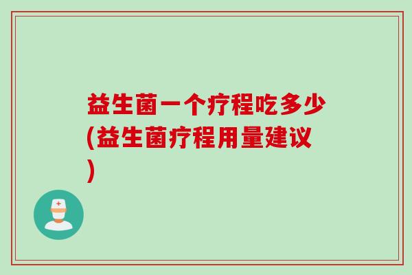 益生菌一个疗程吃多少(益生菌疗程用量建议)
