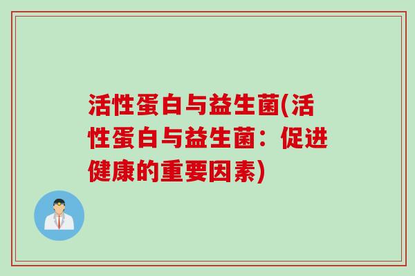 活性蛋白与益生菌(活性蛋白与益生菌:促进健康的重要因素) 活性蛋白与益生菌(活性蛋白与益生菌:促进健康的重要因素)