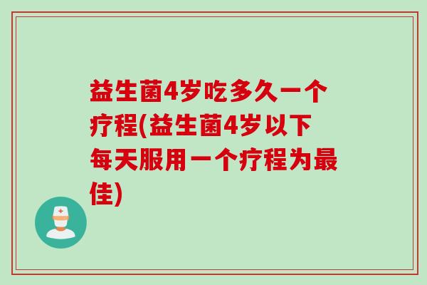益生菌4岁吃多久一个疗程(益生菌4岁以下每天服用一个疗程为佳) 益生菌4岁吃多久一个疗程(益生菌4岁以下每天服用一个疗程为佳)