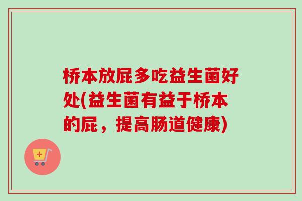 桥本放屁多吃益生菌好处(益生菌有益于桥本的屁,提高肠道健康) 桥本放屁多吃益生菌好处(益生菌有益于桥本的屁,提高肠道健康)