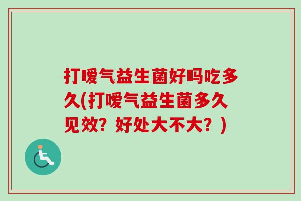 打嗳气益生菌好吗吃多久(打嗳气益生菌多久见效?好处大不大?) 打嗳气益生菌好吗吃多久(打嗳气益生菌多久见效?好处大不大?)