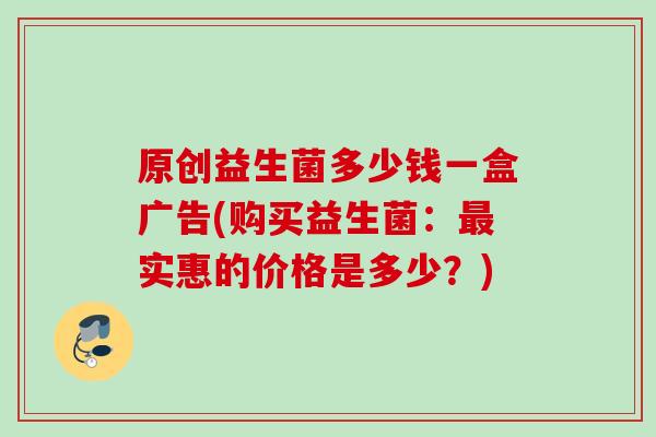 原创益生菌多少钱一盒广告(购买益生菌：实惠的价格是多少？)