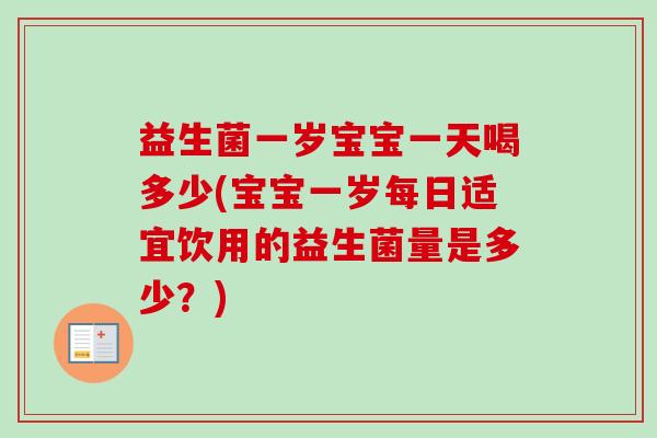 益生菌一岁宝宝一天喝多少(宝宝一岁每日适宜饮用的益生菌量是多少?) 益生菌一岁宝宝一天喝多少(宝宝一岁每日适宜饮用的益生菌量是多少?)
