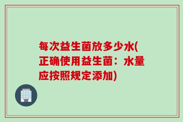 每次益生菌放多少水(正确使用益生菌：水量应按照规定添加)