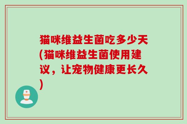 猫咪维益生菌吃多少天(猫咪维益生菌使用建议,让宠物健康更长久) 猫咪维益生菌吃多少天(猫咪维益生菌使用建议,让宠物健康更长久)