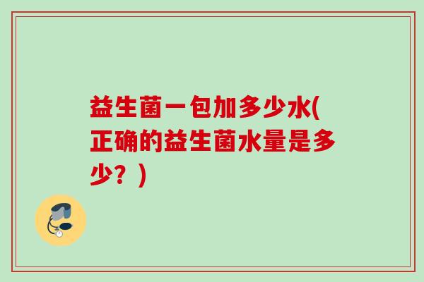 益生菌一包加多少水(正确的益生菌水量是多少？)
