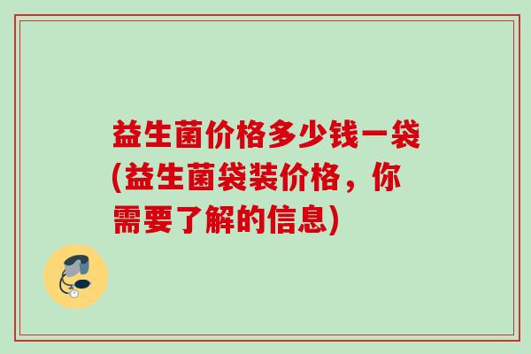 益生菌价格多少钱一袋(益生菌袋装价格,你需要了解的信息) 益生菌价格多少钱一袋(益生菌袋装价格,你需要了解的信息)