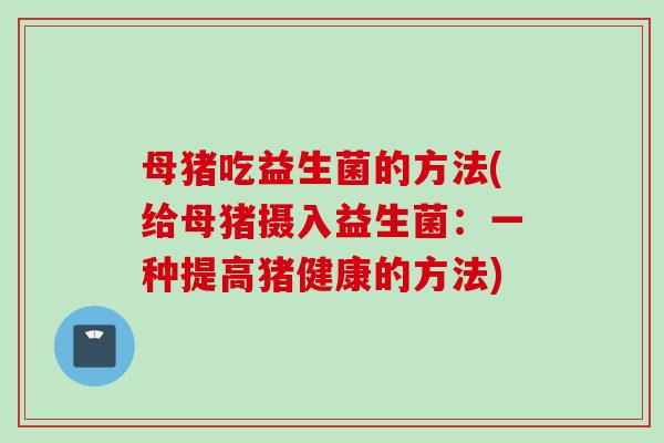 母猪吃益生菌的方法(给母猪摄入益生菌:一种提高猪健康的方法) 母猪吃益生菌的方法(给母猪摄入益生菌:一种提高猪健康的方法)