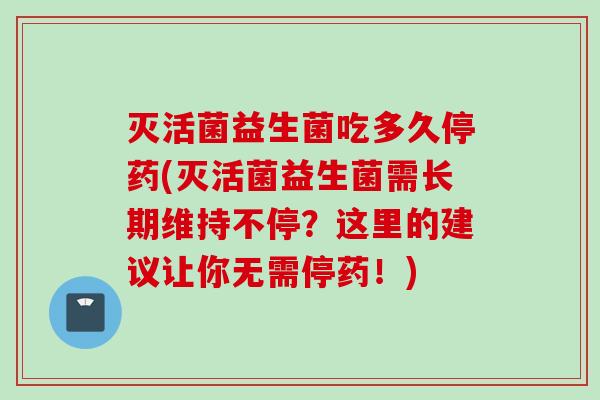 灭活菌益生菌吃多久停药(灭活菌益生菌需长期维持不停?这里的建议让你无需停药!) 灭活菌益生菌吃多久停药(灭活菌益生菌需长期维持不停?这里的建议让你无需停药!)