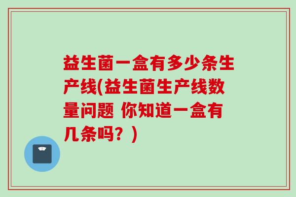 益生菌一盒有多少条生产线(益生菌生产线数量问题 你知道一盒有几条吗？)