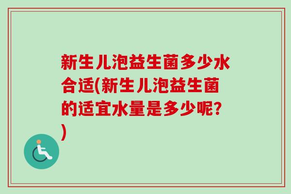 新生儿泡益生菌多少水合适(新生儿泡益生菌的适宜水量是多少呢？)