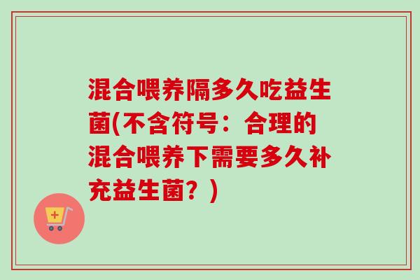 混合喂养隔多久吃益生菌(不含符号：合理的混合喂养下需要多久补充益生菌？)
