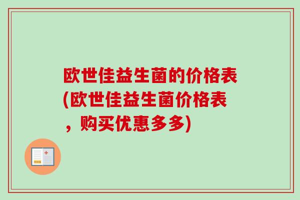 欧世佳益生菌的价格表(欧世佳益生菌价格表,购买优惠多多) 欧世佳益生菌的价格表(欧世佳益生菌价格表,购买优惠多多)