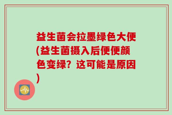 益生菌会拉墨绿色大便(益生菌摄入后便便颜色变绿？这可能是原因)