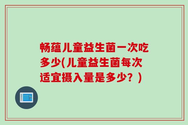 畅蕴儿童益生菌一次吃多少(儿童益生菌每次适宜摄入量是多少？)