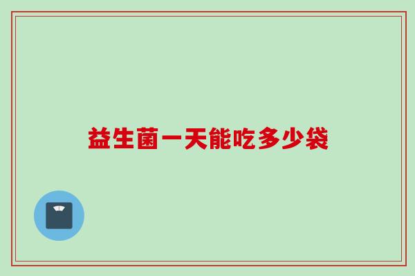 益生菌一天能吃多少袋 益生菌一天能吃多少袋
