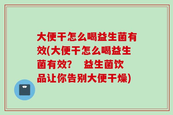大便干怎么喝益生菌有效(大便干怎么喝益生菌有效？  益生菌饮品让你告别大便干燥)