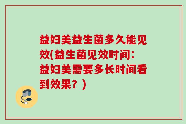 益妇美益生菌多久能见效(益生菌见效时间：益妇美需要多长时间看到效果？)