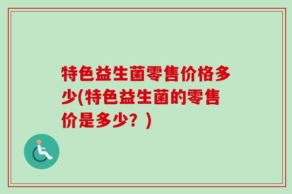 特色益生菌零售价格多少(特色益生菌的零售价是多少？)