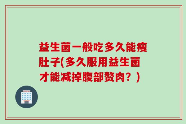 益生菌一般吃多久能瘦肚子(多久服用益生菌才能减掉腹部赘肉？)