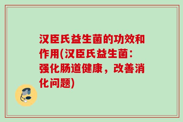 汉臣氏益生菌的功效和作用(汉臣氏益生菌:强化肠道健康,改善消化问题) 汉臣氏益生菌的功效和作用(汉臣氏益生菌:强化肠道健康,改善消化问题)