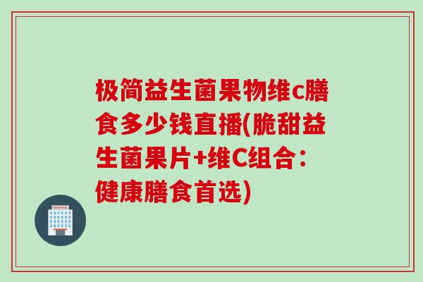 极简益生菌果物维c膳食多少钱直播(脆甜益生菌果片+维C组合：健康膳食首选)