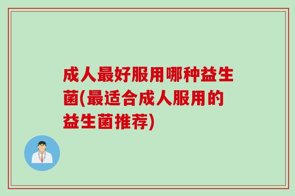 成人好服用哪种益生菌(适合成人服用的益生菌推荐) 成人好服用哪种益生菌(适合成人服用的益生菌推荐)