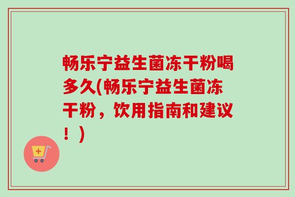 畅乐宁益生菌冻干粉喝多久(畅乐宁益生菌冻干粉，饮用指南和建议！)