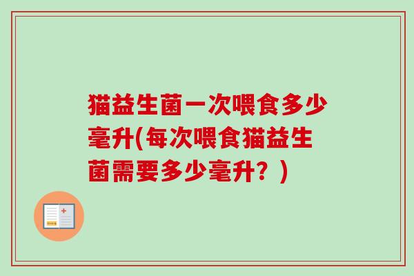 猫益生菌一次喂食多少毫升(每次喂食猫益生菌需要多少毫升?) 猫益生菌一次喂食多少毫升(每次喂食猫益生菌需要多少毫升?)