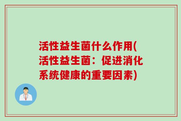 活性益生菌什么作用(活性益生菌：促进消化系统健康的重要因素)