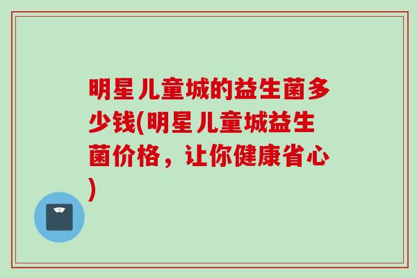 明星儿童城的益生菌多少钱(明星儿童城益生菌价格，让你健康省心)