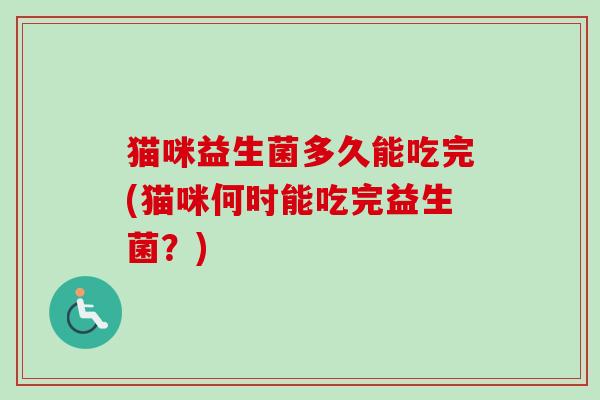 猫咪益生菌多久能吃完(猫咪何时能吃完益生菌？)