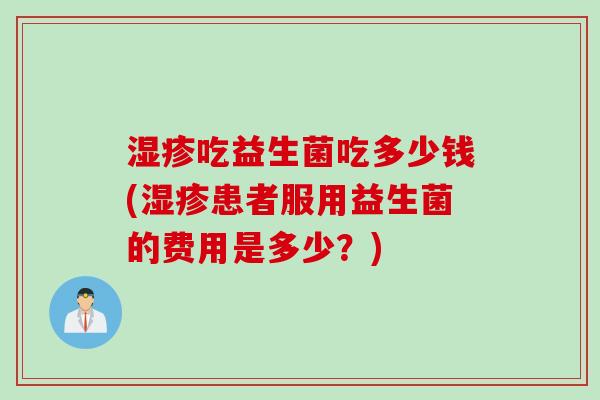 吃益生菌吃多少钱(患者服用益生菌的费用是多少？)