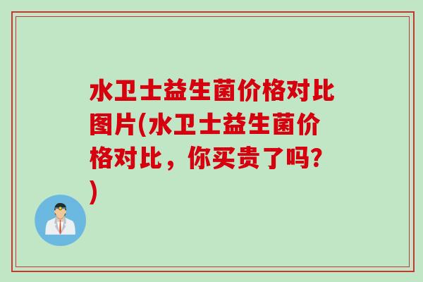 水卫士益生菌价格对比图片(水卫士益生菌价格对比,你买贵了吗?) 水卫士益生菌价格对比图片(水卫士益生菌价格对比,你买贵了吗?)