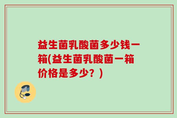 益生菌乳酸菌多少钱一箱(益生菌乳酸菌一箱价格是多少？)